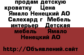 продам детскую кроватку  › Цена ­ 5 500 - Ямало-Ненецкий АО, Салехард г. Мебель, интерьер » Детская мебель   . Ямало-Ненецкий АО